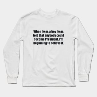 When I was a boy I was told that anybody could become President. I'm beginning to believe it Long Sleeve T-Shirt